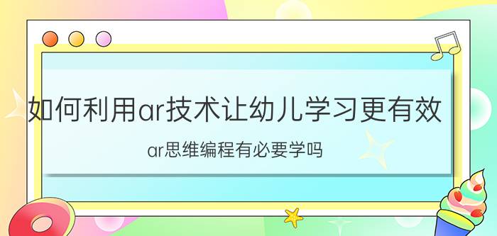 如何利用ar技术让幼儿学习更有效 ar思维编程有必要学吗？